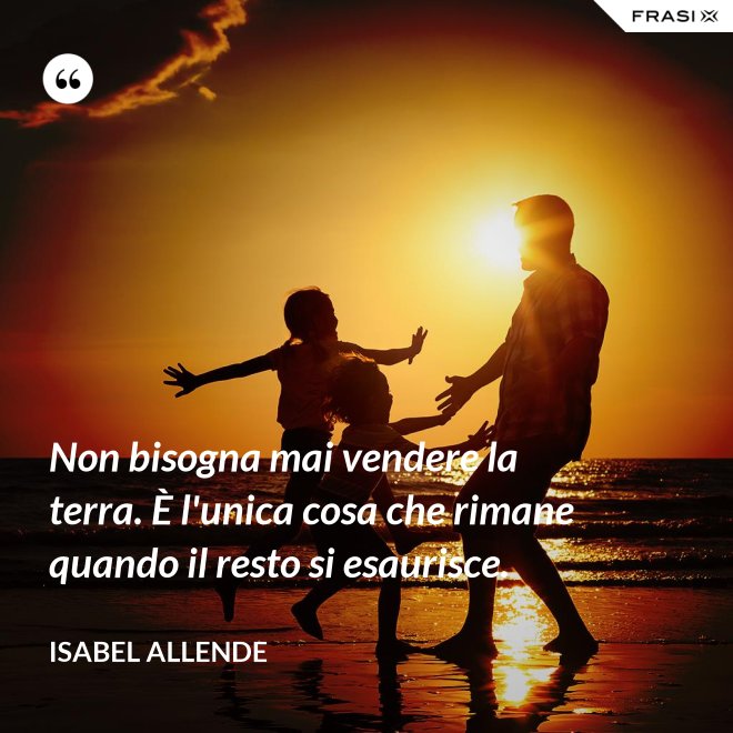 Non bisogna mai vendere la terra. È l'unica cosa che rimane quando il resto si esaurisce. - Isabel Allende