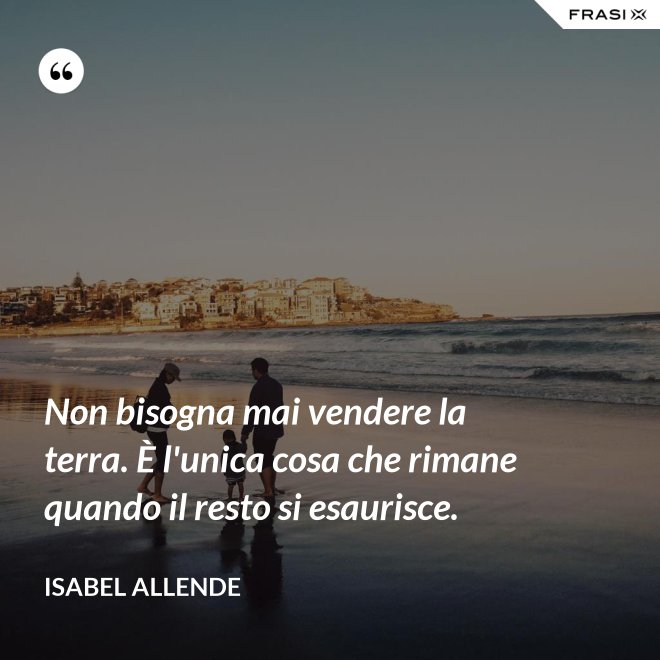Non bisogna mai vendere la terra. È l'unica cosa che rimane quando il resto si esaurisce. - Isabel Allende