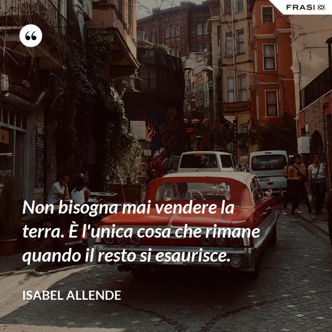 Non bisogna mai vendere la terra. È l'unica cosa che rimane quando il resto si esaurisce. - Isabel Allende