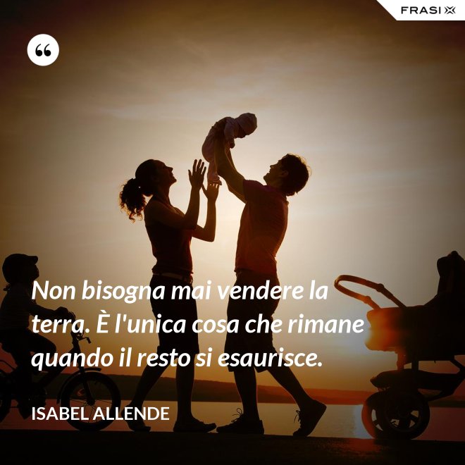 Non bisogna mai vendere la terra. È l'unica cosa che rimane quando il resto si esaurisce. - Isabel Allende