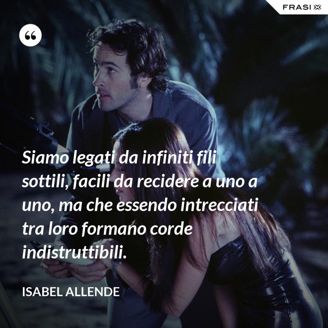 Siamo legati da infiniti fili sottili, facili da recidere a uno a uno, ma che essendo intrecciati tra loro formano corde indistruttibili. - Isabel Allende