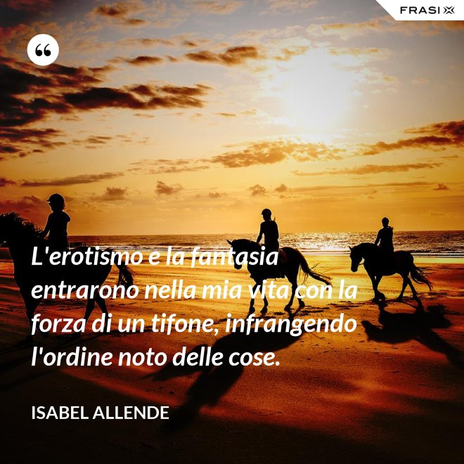 L'erotismo e la fantasia entrarono nella mia vita con la forza di un tifone, infrangendo l'ordine noto delle cose. - Isabel Allende