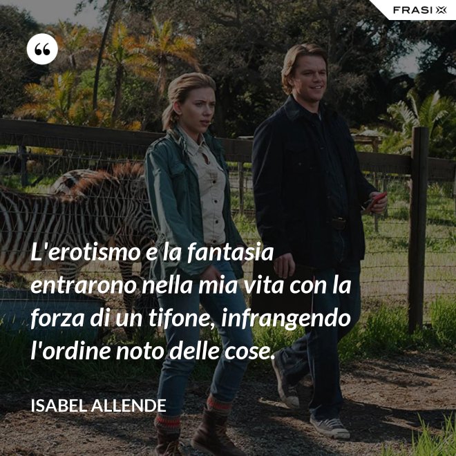 L'erotismo e la fantasia entrarono nella mia vita con la forza di un tifone, infrangendo l'ordine noto delle cose. - Isabel Allende
