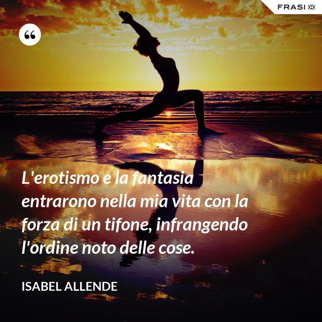 L'erotismo e la fantasia entrarono nella mia vita con la forza di un tifone, infrangendo l'ordine noto delle cose. - Isabel Allende
