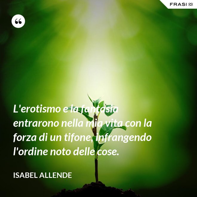 L'erotismo e la fantasia entrarono nella mia vita con la forza di un tifone, infrangendo l'ordine noto delle cose. - Isabel Allende