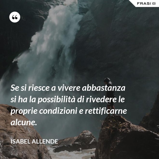 Se si riesce a vivere abbastanza si ha la possibilità di rivedere le proprie condizioni e rettificarne alcune. - Isabel Allende