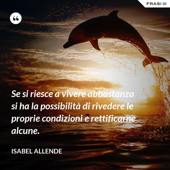 Se si riesce a vivere abbastanza si ha la possibilità di rivedere le proprie condizioni e rettificarne alcune. - Isabel Allende