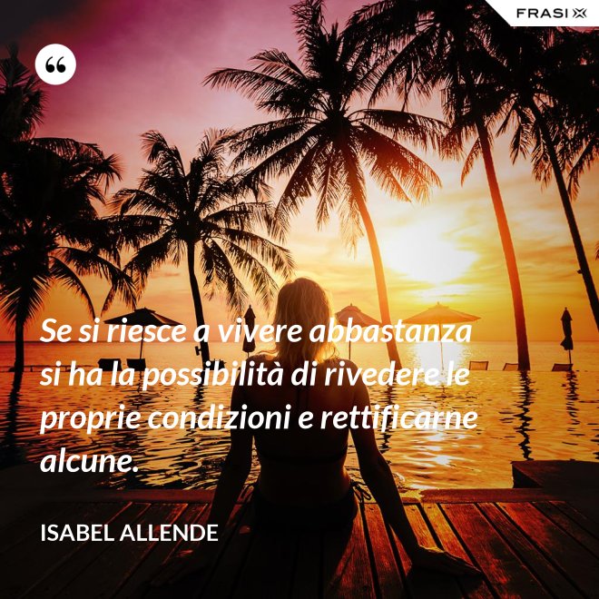 Se si riesce a vivere abbastanza si ha la possibilità di rivedere le proprie condizioni e rettificarne alcune. - Isabel Allende