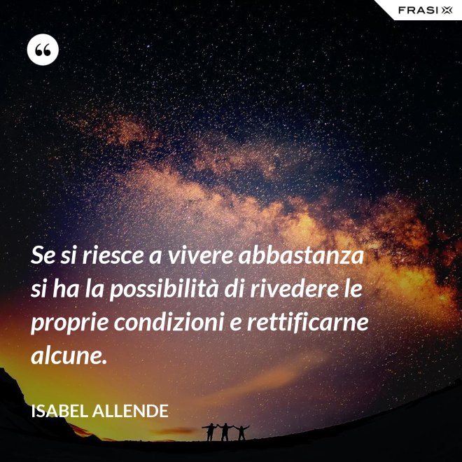 Se si riesce a vivere abbastanza si ha la possibilità di rivedere le proprie condizioni e rettificarne alcune. - Isabel Allende