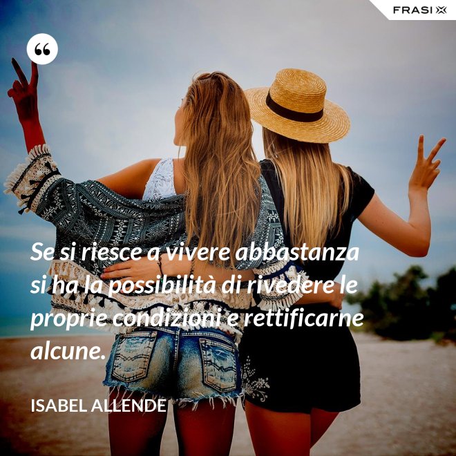 Se si riesce a vivere abbastanza si ha la possibilità di rivedere le proprie condizioni e rettificarne alcune. - Isabel Allende