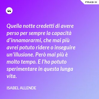Quella notte credetti di avere perso per sempre la capacità d'innamorarmi, che mai più avrei potuto ridere o inseguire un'illusione. Però mai più è molto tempo. E l'ho potuto sperimentare in questa lunga vita. - Isabel Allende