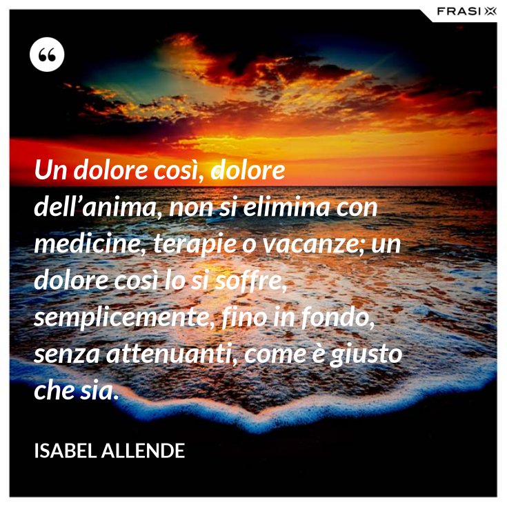 Un dolore così, dolore dell’anima, non si elimina con medicine, terapie