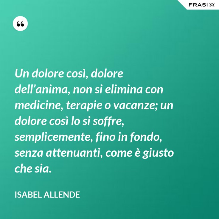 Un dolore così, dolore dell’anima, non si elimina con medicine, terapie