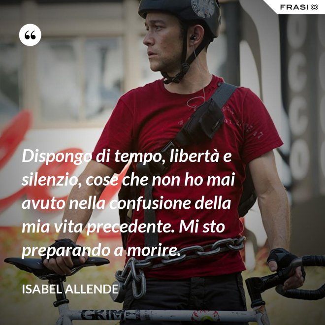Dispongo di tempo, libertà e silenzio, cose che non ho mai avuto nella confusione della mia vita precedente. Mi sto preparando a morire. - Isabel Allende