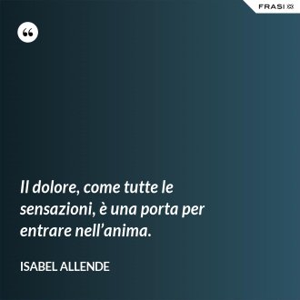Il dolore, come tutte le sensazioni, è una porta per entrare nell’anima. - Isabel Allende