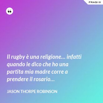 Il rugby è una religione… infatti quando le dico che ho una partita mia madre corre a prendere il rosario… - Jason Thorpe Robinson