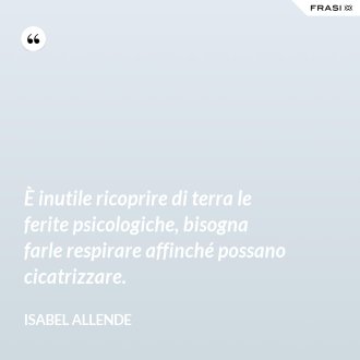 È inutile ricoprire di terra le ferite psicologiche, bisogna farle respirare affinché possano cicatrizzare. - Isabel Allende