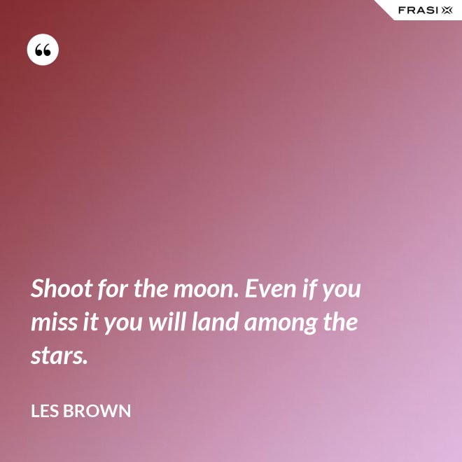 Shoot for the moon. Even if you miss it you will land among the stars. - Les Brown