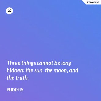 Three things cannot be long hidden: the sun, the moon, and the truth. - Buddha