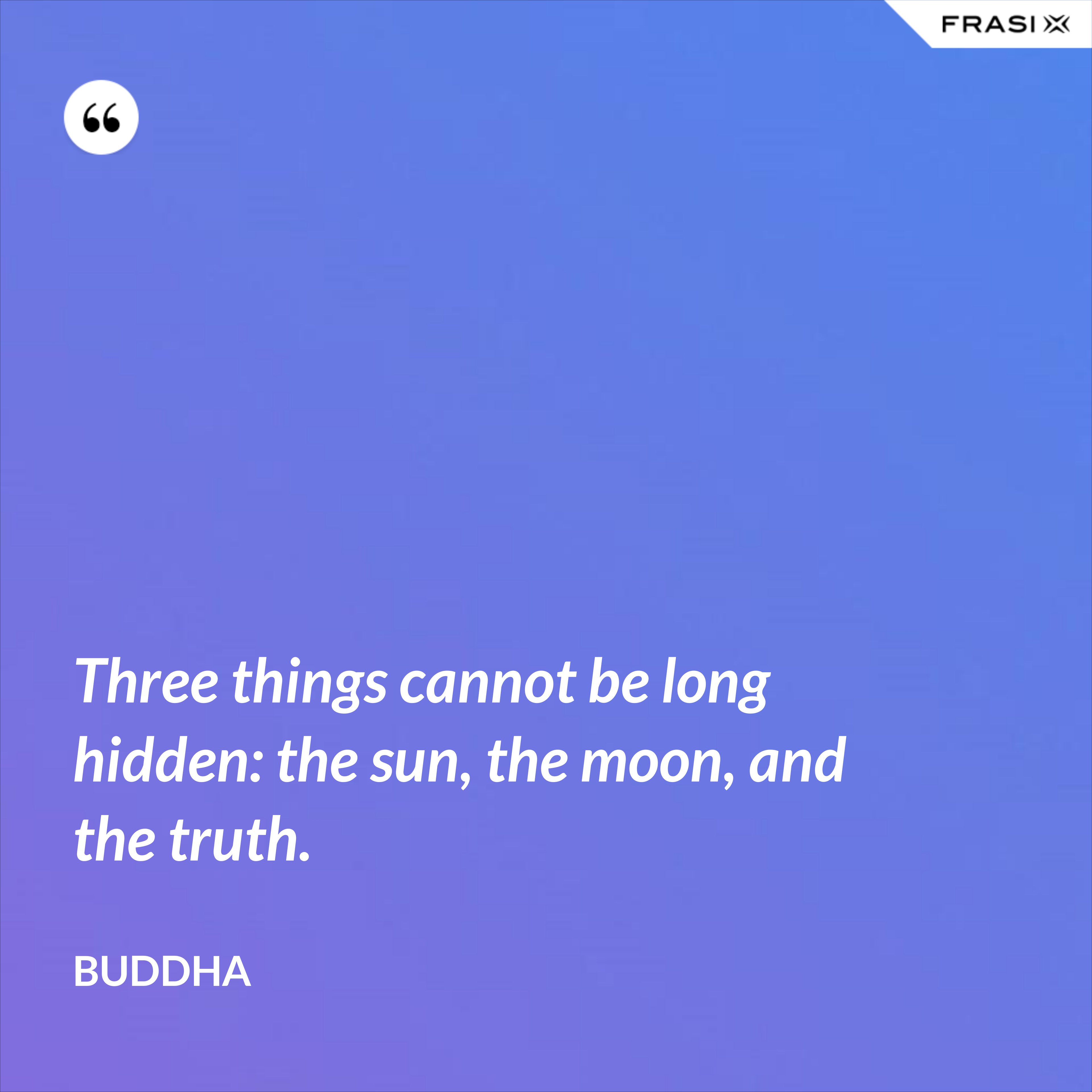 Three things cannot be long hidden: the sun, the moon, and the truth. - Buddha