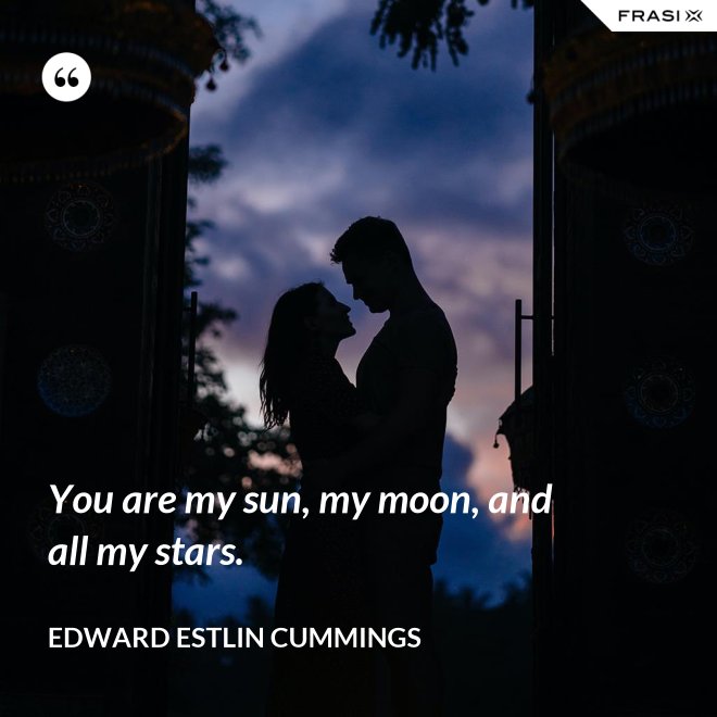 You are my sun, my moon, and all my stars. - Edward Estlin Cummings