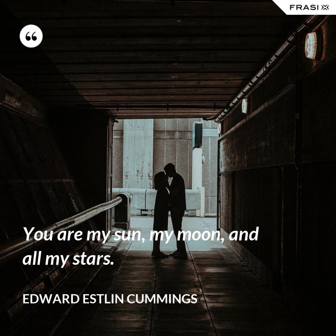 You are my sun, my moon, and all my stars. - Edward Estlin Cummings
