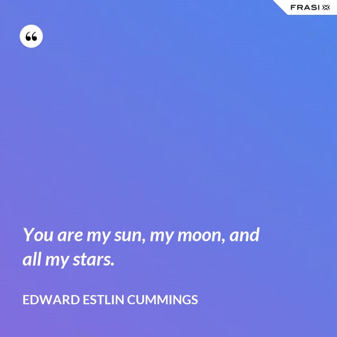 You are my sun, my moon, and all my stars. - Edward Estlin Cummings