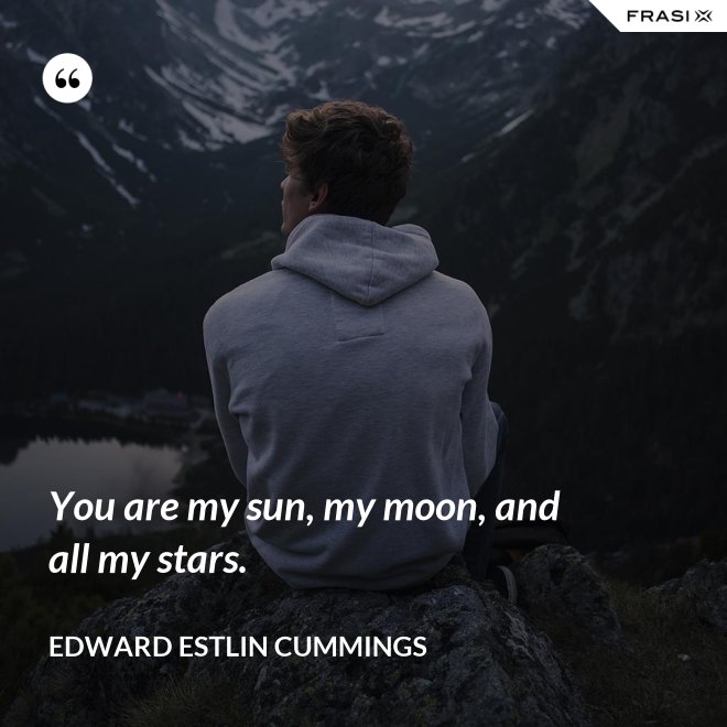 You are my sun, my moon, and all my stars. - Edward Estlin Cummings
