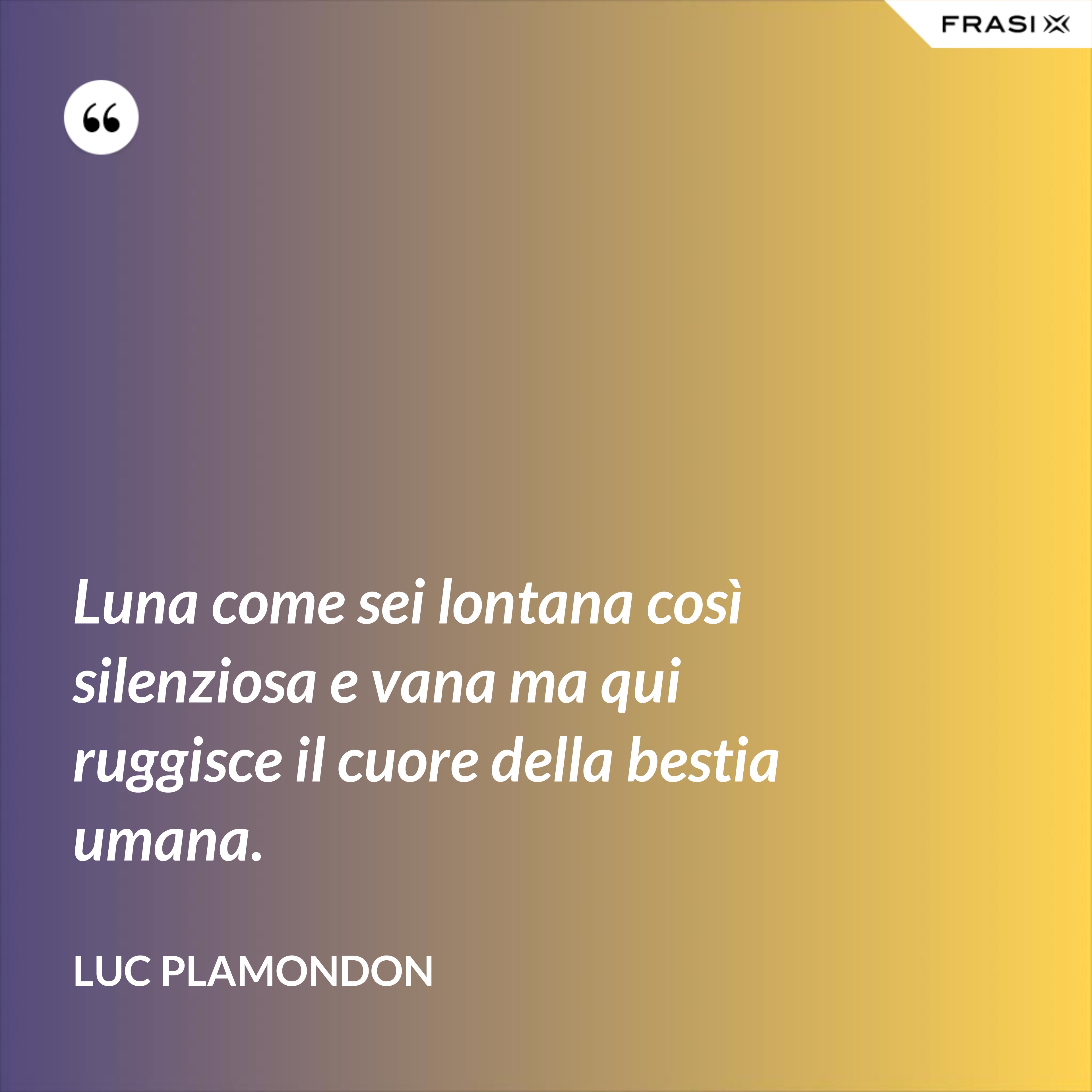 Luna come sei lontana così silenziosa e vana ma qui ruggisce il cuore della bestia umana. - Luc Plamondon
