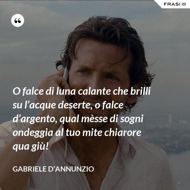 O falce di luna calante che brilli su l’acque deserte, o falce d’argento, qual mèsse di sogni ondeggia al tuo mite chiarore qua giù! - Gabriele D’Annunzio