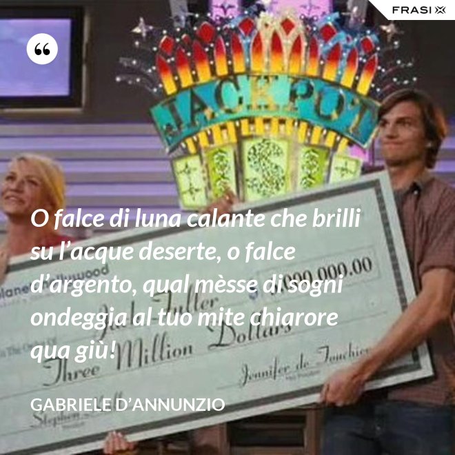 O falce di luna calante che brilli su l’acque deserte, o falce d’argento, qual mèsse di sogni ondeggia al tuo mite chiarore qua giù! - Gabriele D’Annunzio