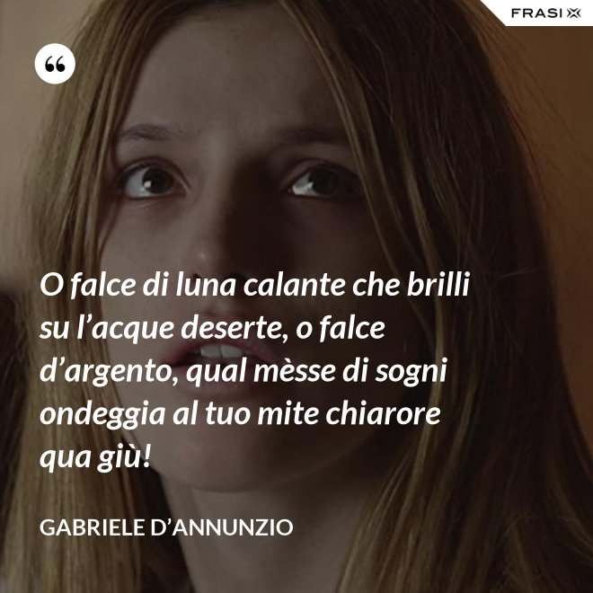 O falce di luna calante che brilli su l’acque deserte, o falce d’argento, qual mèsse di sogni ondeggia al tuo mite chiarore qua giù! - Gabriele D’Annunzio