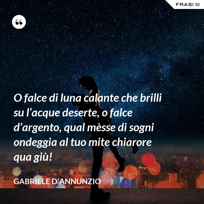 O falce di luna calante che brilli su l’acque deserte, o falce d’argento, qual mèsse di sogni ondeggia al tuo mite chiarore qua giù! - Gabriele D’Annunzio