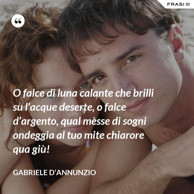 O falce di luna calante che brilli su l’acque deserte, o falce d’argento, qual mèsse di sogni ondeggia al tuo mite chiarore qua giù! - Gabriele D’Annunzio