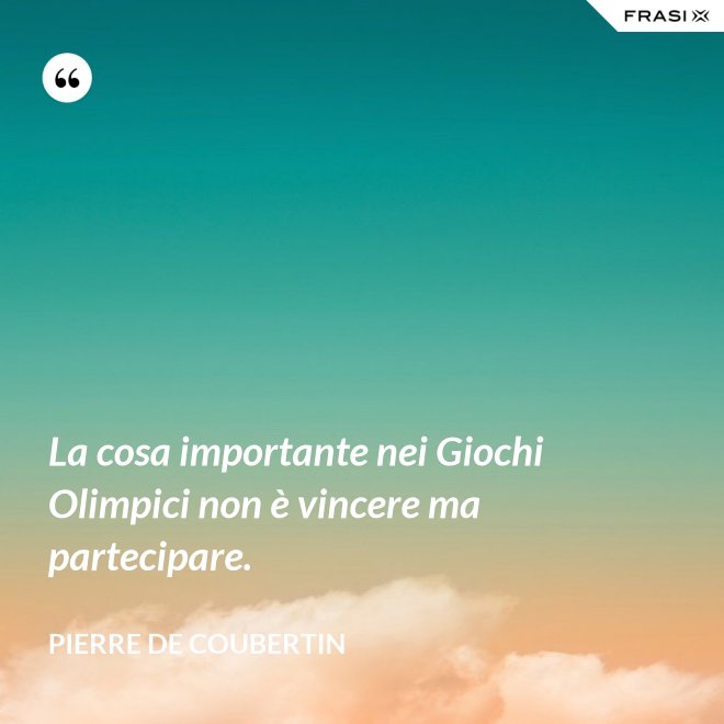 La cosa importante nei Giochi Olimpici non è vincere ma partecipare. - Pierre de Coubertin