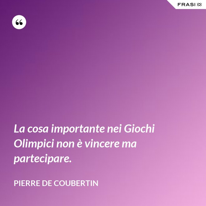 La cosa importante nei Giochi Olimpici non è vincere ma partecipare. - Pierre de Coubertin