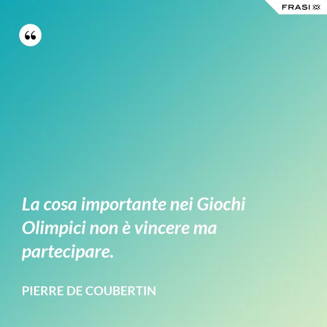 La cosa importante nei Giochi Olimpici non è vincere ma partecipare. - Pierre de Coubertin