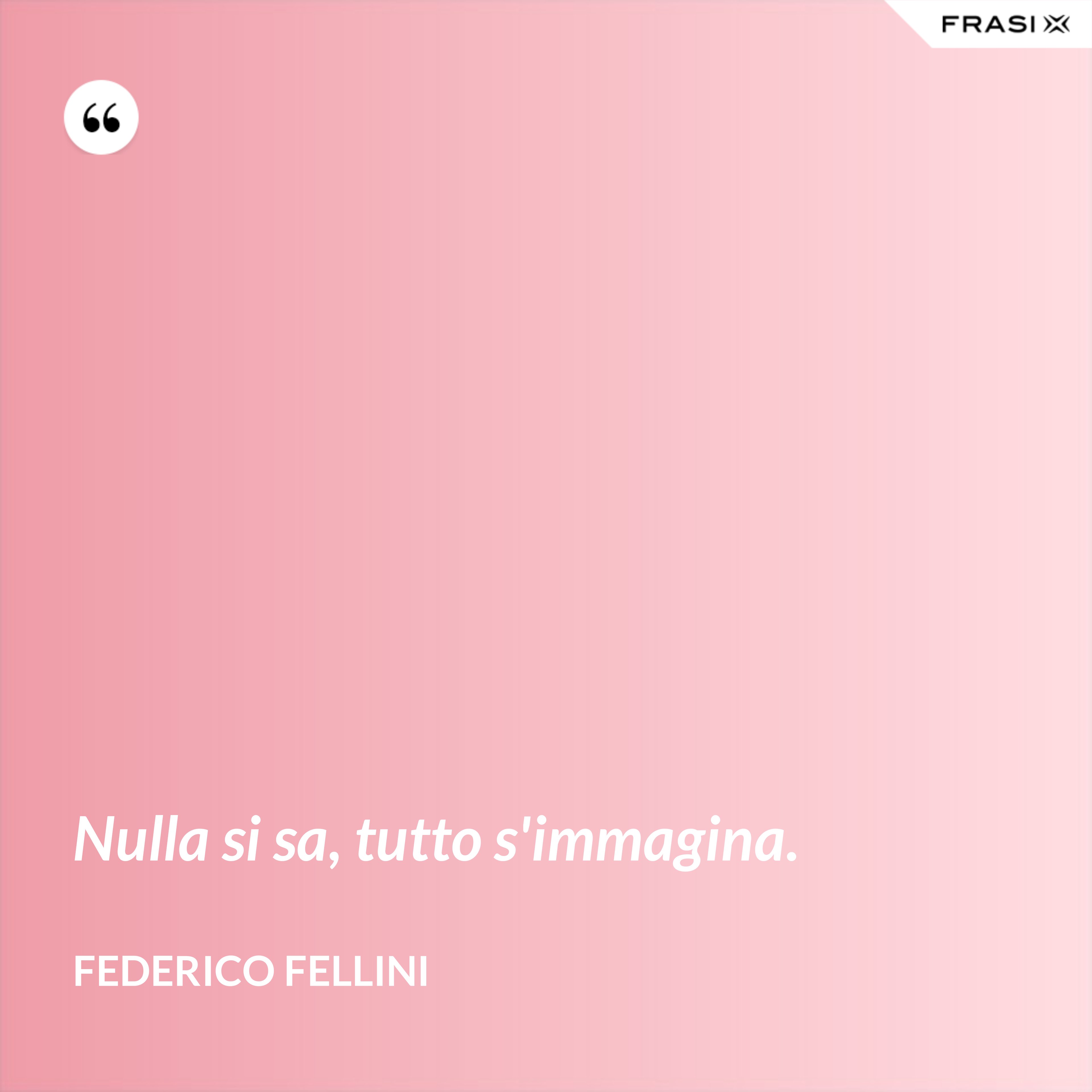 Nulla si sa, tutto s'immagina. - Federico Fellini