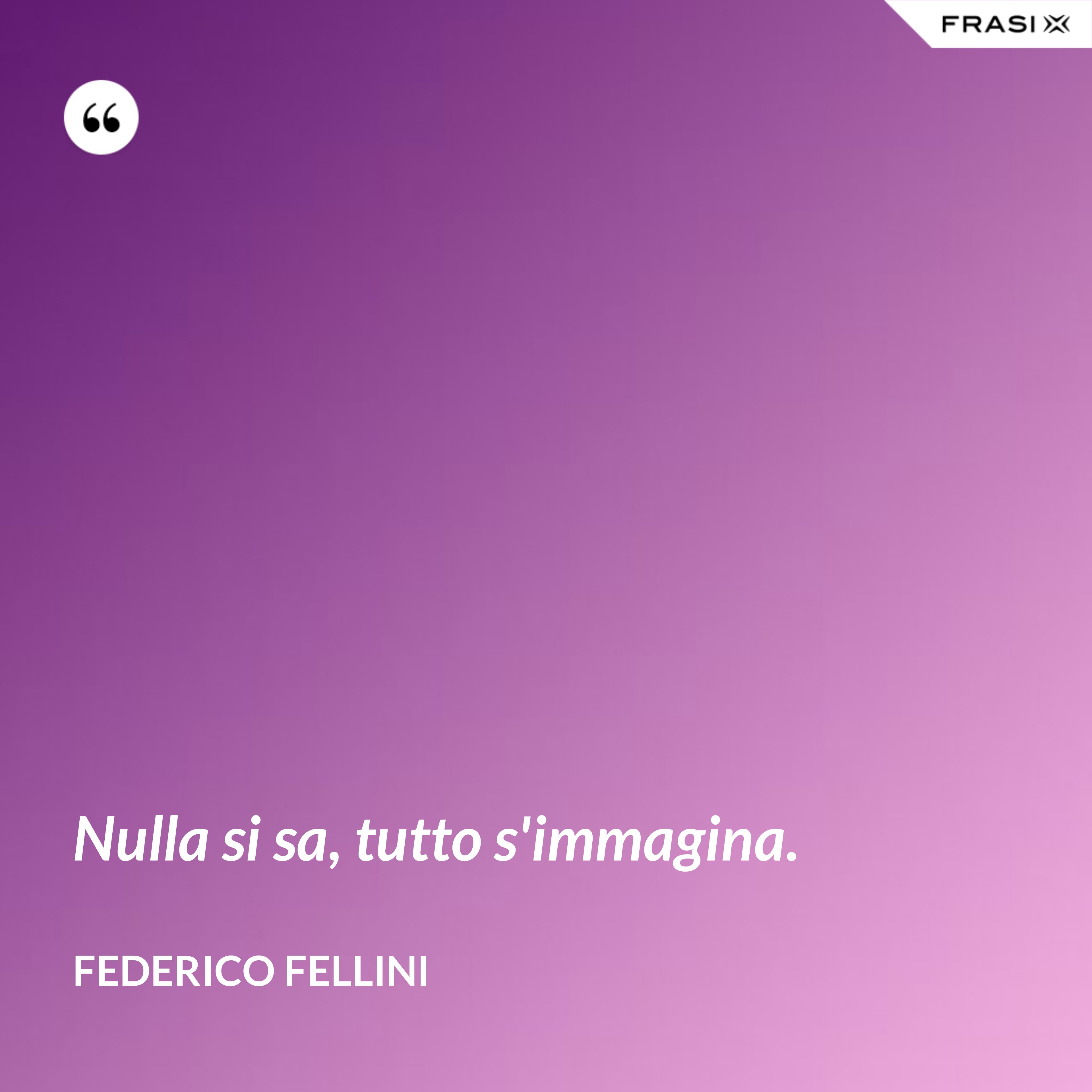 Nulla si sa, tutto s'immagina. - Federico Fellini