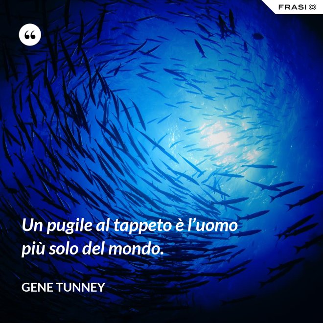 Un pugile al tappeto è l’uomo più solo del mondo. - Gene Tunney