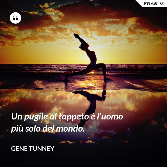 Un pugile al tappeto è l’uomo più solo del mondo. - Gene Tunney