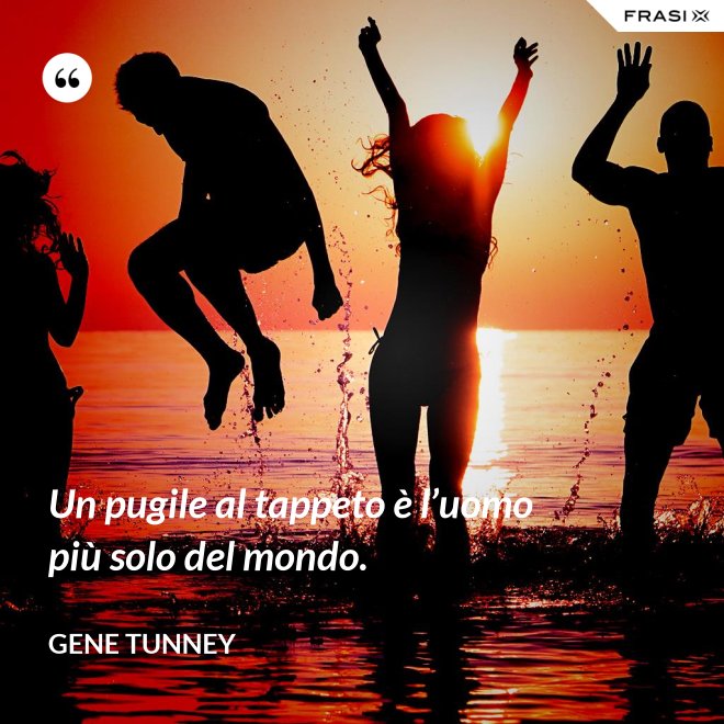 Un pugile al tappeto è l’uomo più solo del mondo. - Gene Tunney