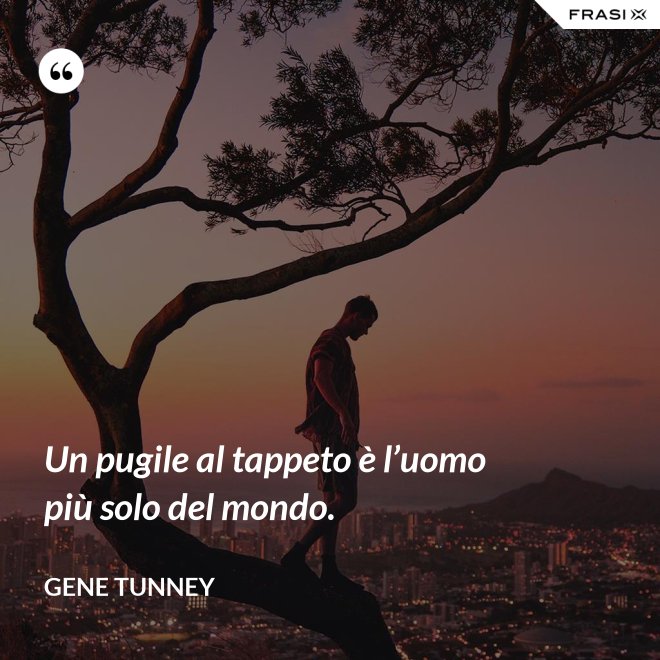 Un pugile al tappeto è l’uomo più solo del mondo. - Gene Tunney