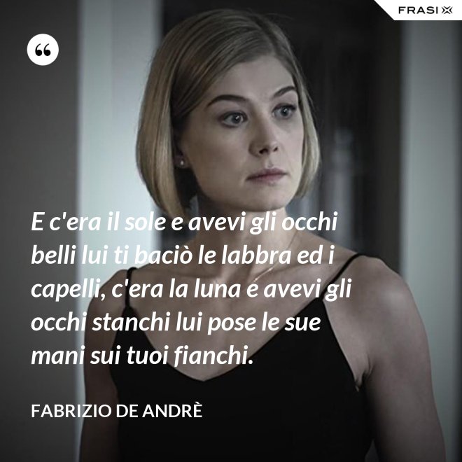 E c'era il sole e avevi gli occhi belli lui ti baciò le labbra ed i capelli, c'era la luna e avevi gli occhi stanchi lui pose le sue mani sui tuoi fianchi. - Fabrizio De Andrè