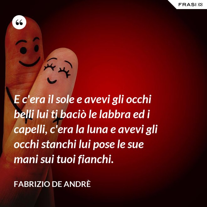 E c'era il sole e avevi gli occhi belli lui ti baciò le labbra ed i capelli, c'era la luna e avevi gli occhi stanchi lui pose le sue mani sui tuoi fianchi. - Fabrizio De Andrè