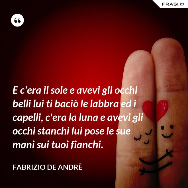 E c'era il sole e avevi gli occhi belli lui ti baciò le labbra ed i capelli, c'era la luna e avevi gli occhi stanchi lui pose le sue mani sui tuoi fianchi. - Fabrizio De Andrè