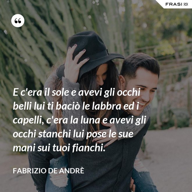 E c'era il sole e avevi gli occhi belli lui ti baciò le labbra ed i capelli, c'era la luna e avevi gli occhi stanchi lui pose le sue mani sui tuoi fianchi. - Fabrizio De Andrè