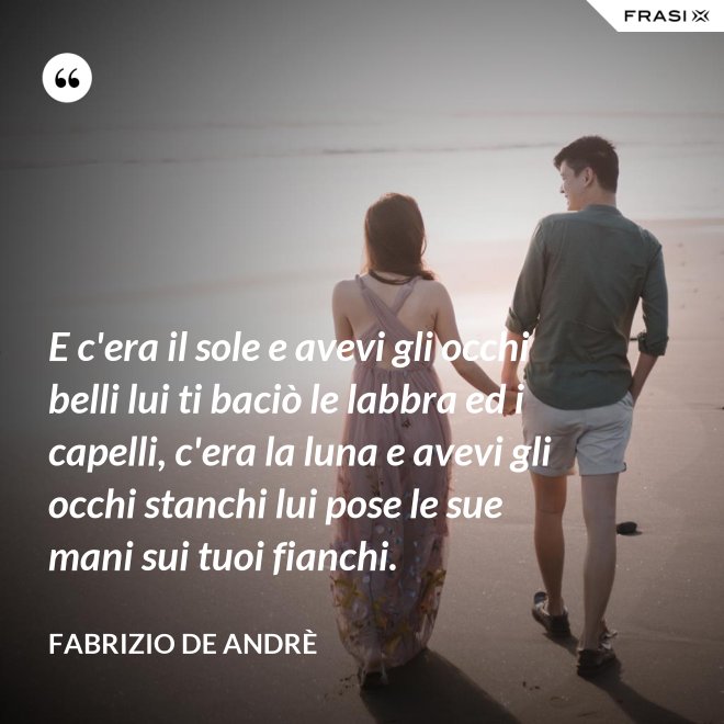 E c'era il sole e avevi gli occhi belli lui ti baciò le labbra ed i capelli, c'era la luna e avevi gli occhi stanchi lui pose le sue mani sui tuoi fianchi. - Fabrizio De Andrè
