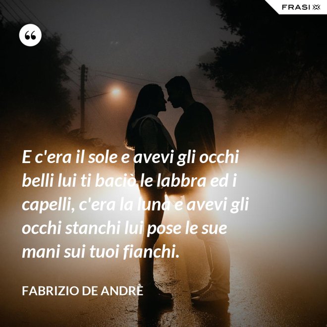 E c'era il sole e avevi gli occhi belli lui ti baciò le labbra ed i capelli, c'era la luna e avevi gli occhi stanchi lui pose le sue mani sui tuoi fianchi. - Fabrizio De Andrè