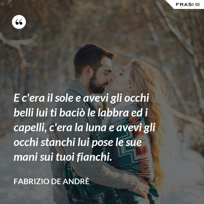 E c'era il sole e avevi gli occhi belli lui ti baciò le labbra ed i capelli, c'era la luna e avevi gli occhi stanchi lui pose le sue mani sui tuoi fianchi. - Fabrizio De Andrè